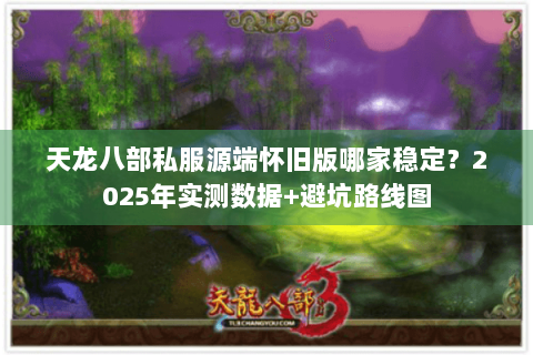天龙八部私服源端怀旧版哪家稳定？2025年实测数据+避坑路线图