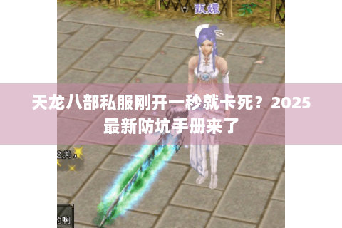 天龙八部私服刚开一秒就卡死？2025最新防坑手册来了