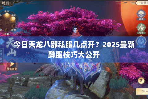 今日天龙八部私服几点开？2025最新蹲服技巧大公开