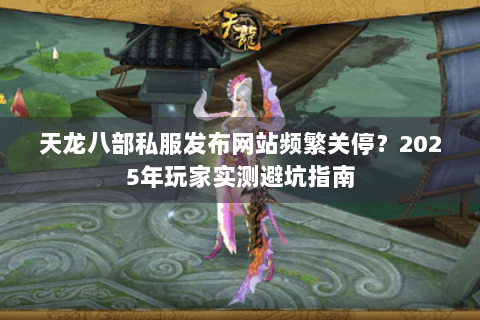 天龙八部私服发布网站频繁关停？2025年玩家实测避坑指南