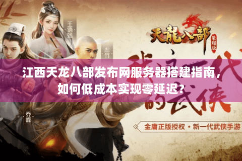 江西天龙八部发布网服务器搭建指南，如何低成本实现零延迟？