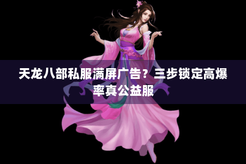 天龙八部私服满屏广告？三步锁定高爆率真公益服