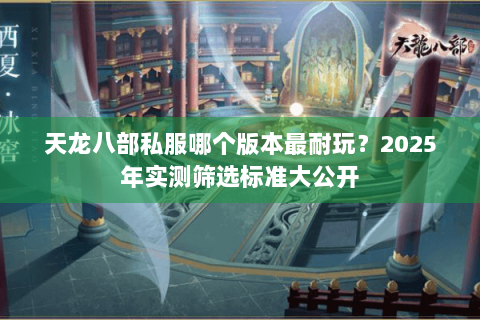 天龙八部私服哪个版本最耐玩？2025年实测筛选标准大公开