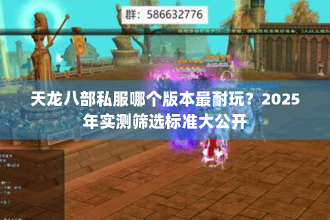 天龙八部私服哪个版本最耐玩？2025年实测筛选标准大公开