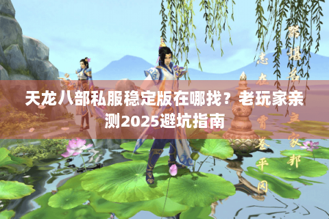 天龙八部私服稳定版在哪找？老玩家亲测2025避坑指南