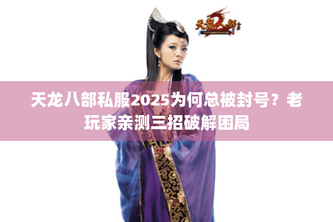 天龙八部私服2025为何总被封号？老玩家亲测三招破解困局