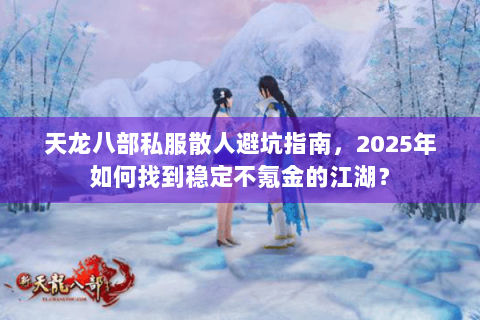 天龙八部私服散人避坑指南，2025年如何找到稳定不氪金的江湖？