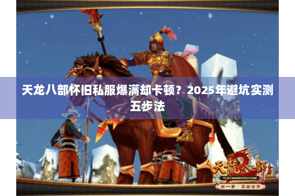 天龙八部怀旧私服爆满却卡顿？2025年避坑实测五步法