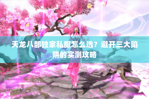 天龙八部独家私服怎么选？避开三大陷阱的实测攻略