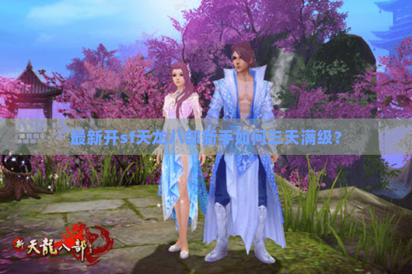 最新开sf天龙八部新手如何三天满级？