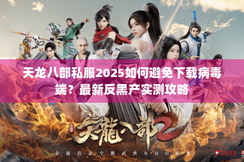 天龙八部私服2025如何避免下载病毒端？最新反黑产实测攻略