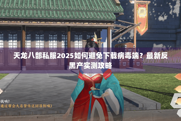 天龙八部私服2025如何避免下载病毒端？最新反黑产实测攻略