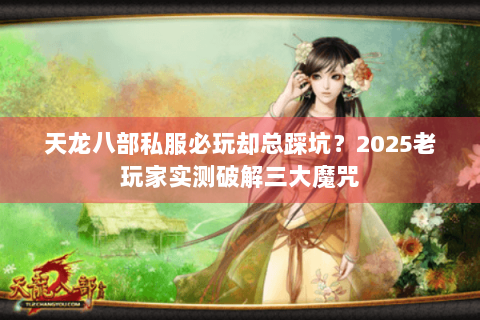 天龙八部私服必玩却总踩坑？2025老玩家实测破解三大魔咒
