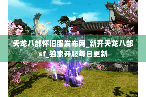 天龙八部怀旧服发布网_新开天龙八部sf_独家开服每日更新