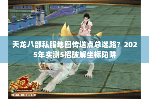 天龙八部私服地图传送点总迷路？2025年实测5招破解坐标陷阱