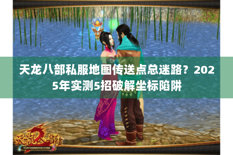 天龙八部私服地图传送点总迷路？2025年实测5招破解坐标陷阱