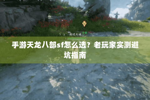手游天龙八部sf怎么选？老玩家实测避坑指南