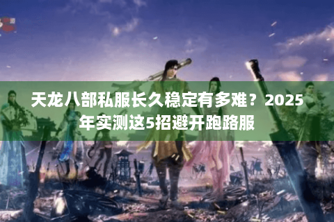 天龙八部私服长久稳定有多难？2025年实测这5招避开跑路服