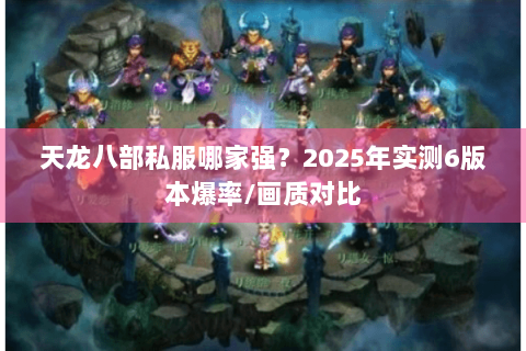 天龙八部私服哪家强?2025年实测6版本爆率/画质对比 天龙八部私服哪家强?2025年实测6版本爆率/画质对比
