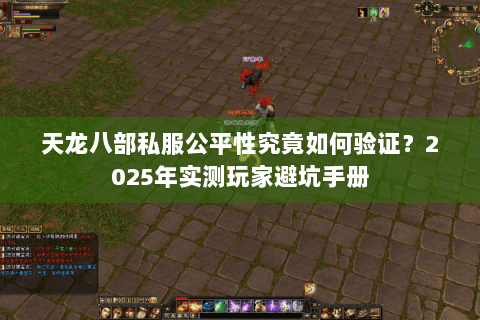 天龙八部私服公平性究竟如何验证？2025年实测玩家避坑手册