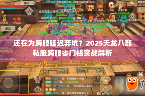 还在为跨服延迟弃坑？2025天龙八部私服跨服零门槛实战解析