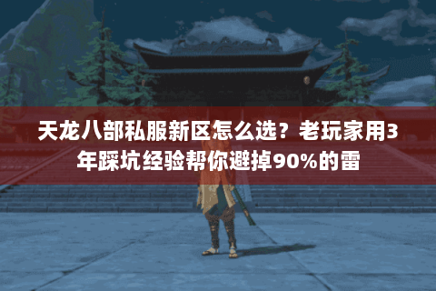 天龙八部私服新区怎么选？老玩家用3年踩坑经验帮你避掉90%的雷
