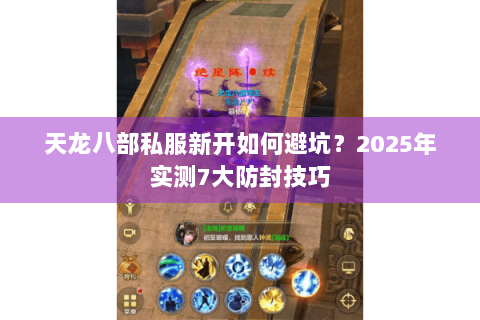 天龙八部私服新开如何避坑？2025年实测7大防封技巧