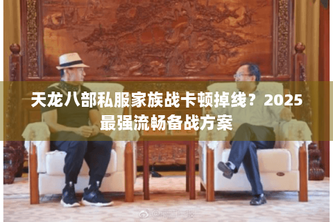 天龙八部私服家族战卡顿掉线？2025最强流畅备战方案