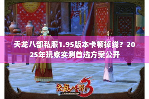 天龙八部私服1.95版本卡顿掉线？2025年玩家实测首选方案公开