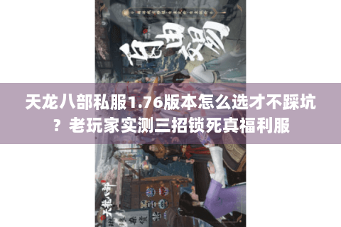 天龙八部私服1.76版本怎么选才不踩坑？老玩家实测三招锁死真福利服