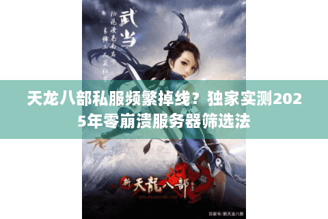 天龙八部私服频繁掉线？独家实测2025年零崩溃服务器筛选法