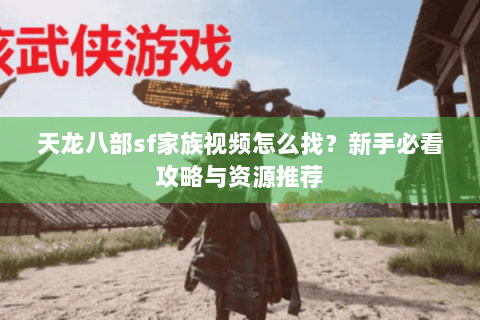 天龙八部sf家族视频怎么找？新手必看攻略与资源推荐