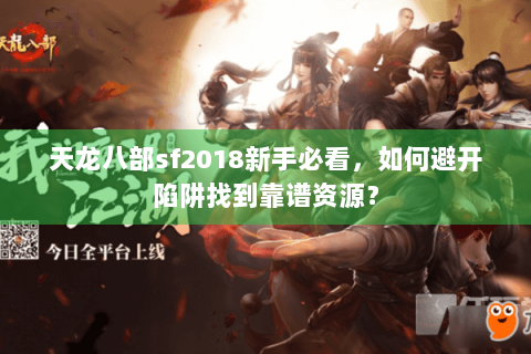 天龙八部sf2018新手必看，如何避开陷阱找到靠谱资源？