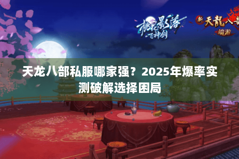 天龙八部私服哪家强？2025年爆率实测破解选择困局