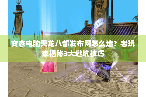 变态电脑天龙八部发布网怎么选？老玩家揭秘3大避坑技巧