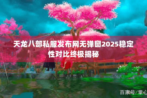 天龙八部私服发布网无弹窗2025稳定性对比终极揭秘
