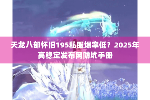 天龙八部怀旧195私服爆率低？2025年高稳定发布网防坑手册