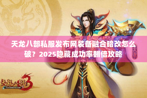 天龙八部私服发布网装备融合暗改怎么破？2025隐藏成功率翻倍攻略