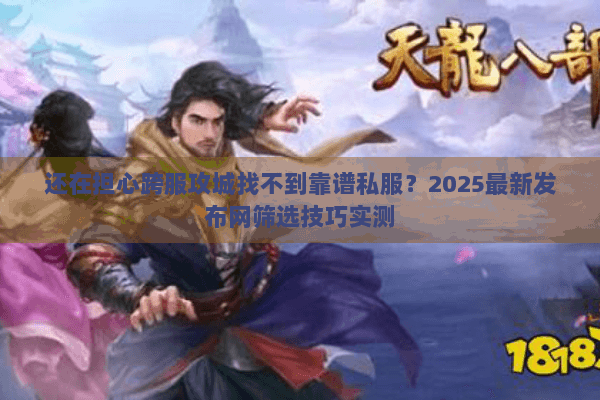 还在担心跨服攻城找不到靠谱私服？2025最新发布网筛选技巧实测