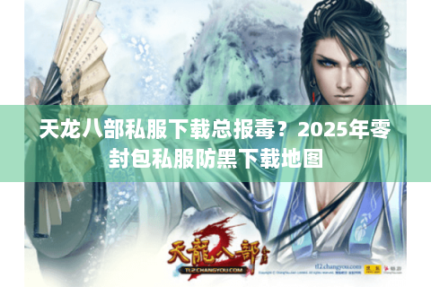 天龙八部私服下载总报毒？2025年零封包私服防黑下载地图