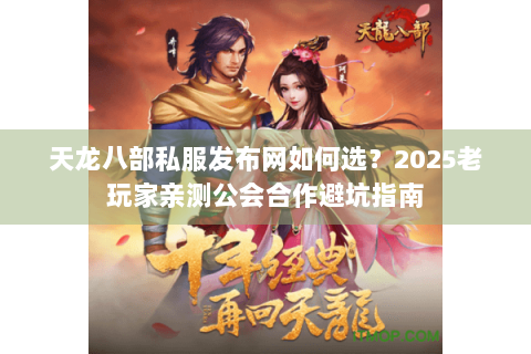 天龙八部私服发布网如何选？2025老玩家亲测公会合作避坑指南