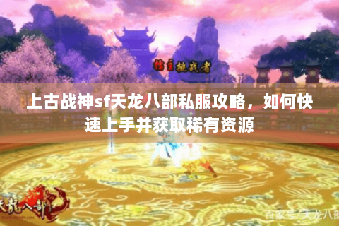 上古战神sf天龙八部私服攻略，如何快速上手并获取稀有资源