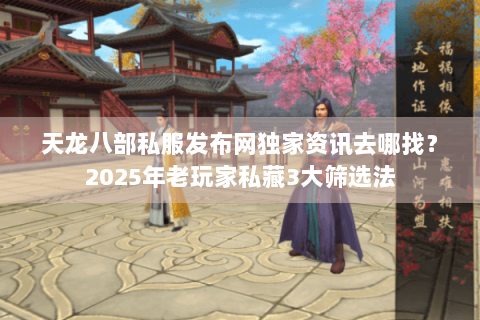 天龙八部私服发布网独家资讯去哪找？2025年老玩家私藏3大筛选法