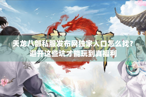 天龙八部私服发布网独家入口怎么找？避开这些坑才能玩到真福利