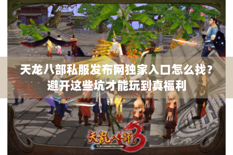 天龙八部私服发布网独家入口怎么找？避开这些坑才能玩到真福利