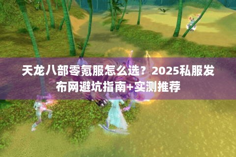 天龙八部零氪服怎么选？2025私服发布网避坑指南+实测推荐