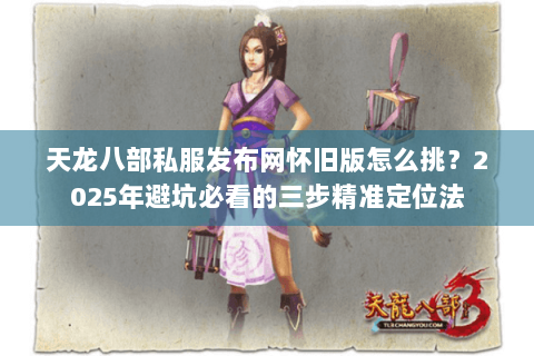 天龙八部私服发布网怀旧版怎么挑？2025年避坑必看的三步精准定位法