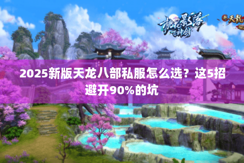 2025新版天龙八部私服怎么选？这5招避开90%的坑