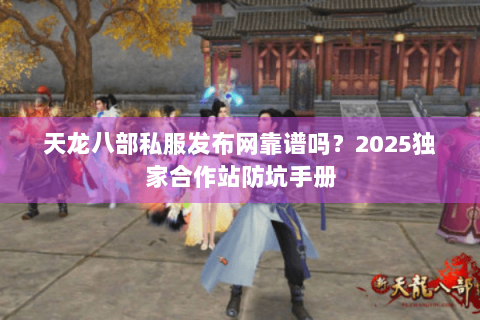 天龙八部私服发布网靠谱吗？2025独家合作站防坑手册