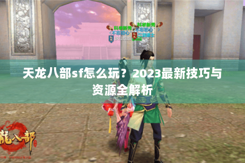 天龙八部sf怎么玩？2023最新技巧与资源全解析